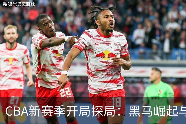 CBA新赛季开局探局：黑马崛起与强队低迷并存