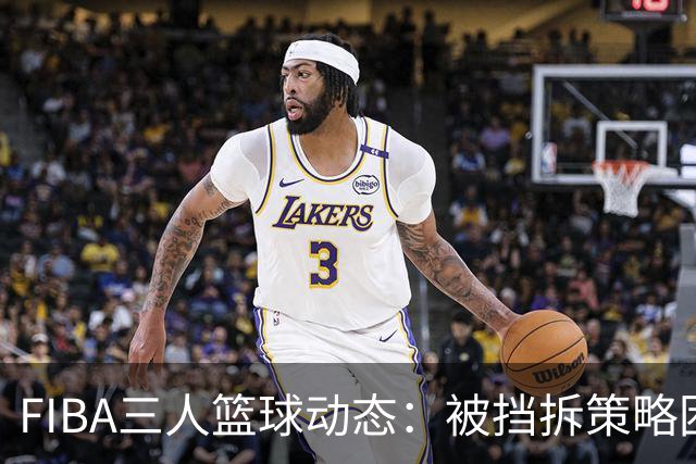 FIBA三人篮球动态：被挡拆策略困住的精彩片段